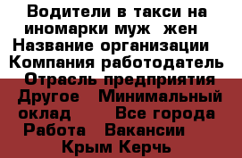 Водители в такси на иномарки муж./жен › Название организации ­ Компания-работодатель › Отрасль предприятия ­ Другое › Минимальный оклад ­ 1 - Все города Работа » Вакансии   . Крым,Керчь